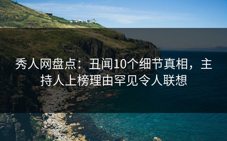 秀人网盘点：丑闻10个细节真相，主持人上榜理由罕见令人联想