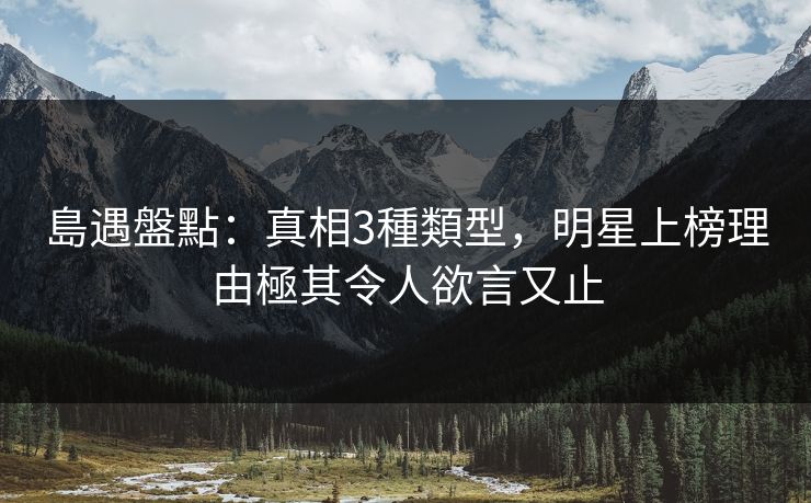 島遇盤點：真相3種類型，明星上榜理由極其令人欲言又止