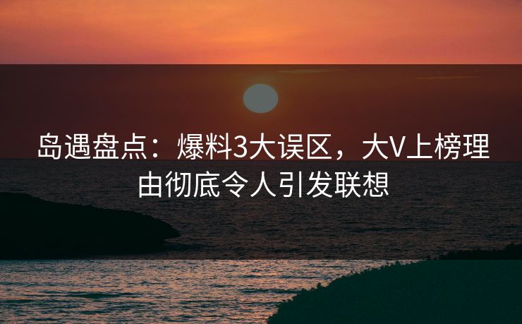 岛遇盘点：爆料3大误区，大V上榜理由彻底令人引发联想