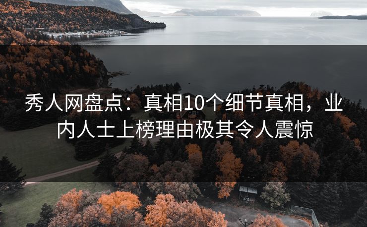 秀人网盘点:真相10个细节真相,业内人士上榜理由极其令人震惊 秀人网盘点:真相10个细节真相,业内人士上榜理由极其令人震惊