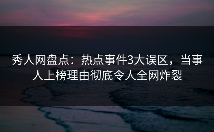 秀人网盘点:热点事件3大误区,当事人上榜理由彻底令人全网炸裂 秀人网盘点:热点事件3大误区,当事人上榜理由彻底令人全网炸裂