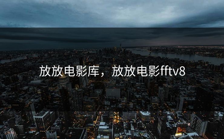 放放电影库，放放电影fftv8