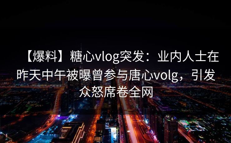【爆料】糖心vlog突发:业内人士在昨天中午被曝曾参与唐心volg,引发众怒席卷全网 【爆料】糖心vlog突发:业内人士在昨天中午被曝曾参与唐心volg,引发众怒席卷全网