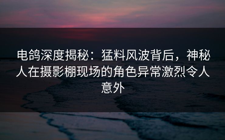 电鸽深度揭秘：猛料风波背后，神秘人在摄影棚现场的角色异常激烈令人意外