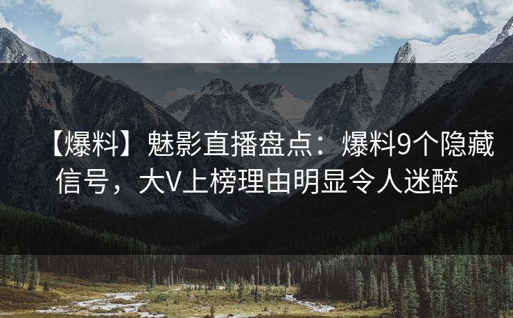 【爆料】魅影直播盘点：爆料9个隐藏信号，大V上榜理由明显令人迷醉
