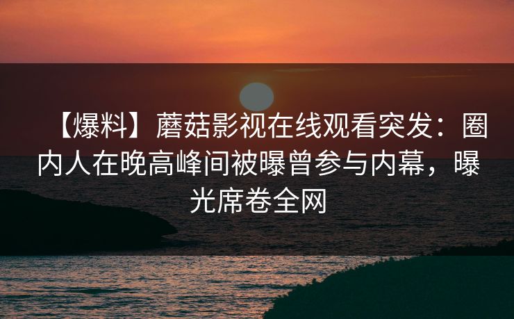 【爆料】蘑菇影视在线观看突发：圈内人在晚高峰间被曝曾参与内幕，曝光席卷全网