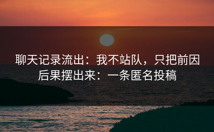 聊天记录流出：我不站队，只把前因后果摆出来：一条匿名投稿