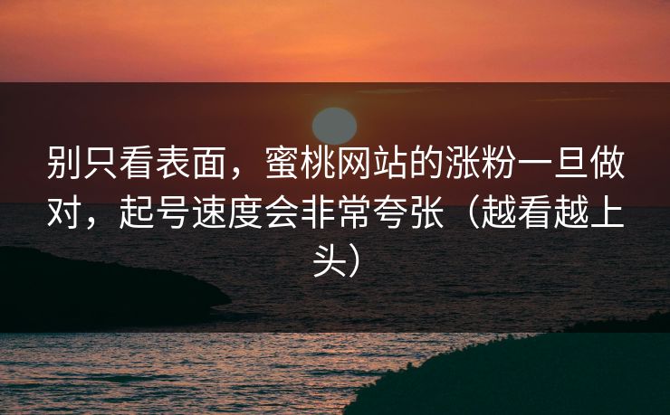 别只看表面，蜜桃网站的涨粉一旦做对，起号速度会非常夸张（越看越上头）