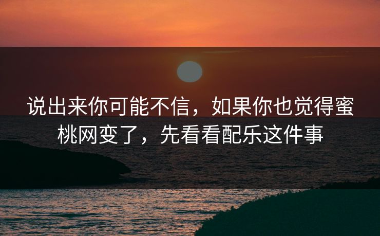 说出来你可能不信，如果你也觉得蜜桃网变了，先看看配乐这件事