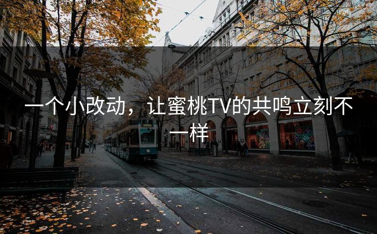 一个小改动，让蜜桃TV的共鸣立刻不一样