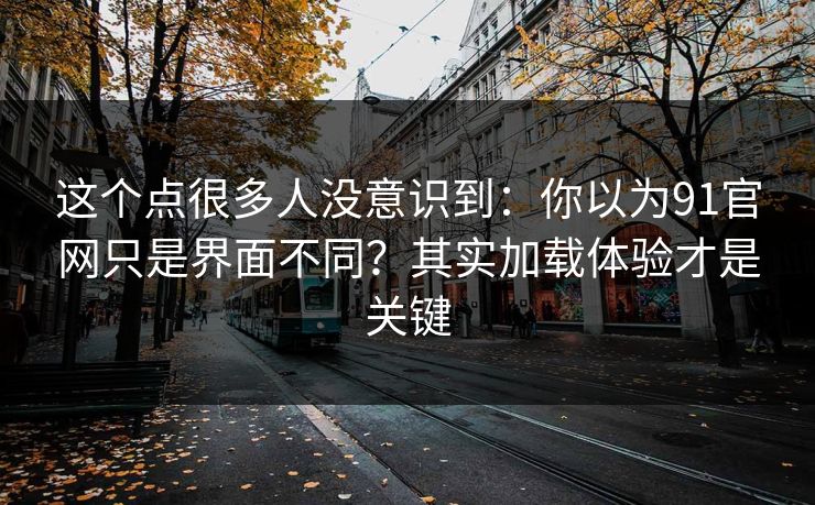 这个点很多人没意识到：你以为91官网只是界面不同？其实加载体验才是关键