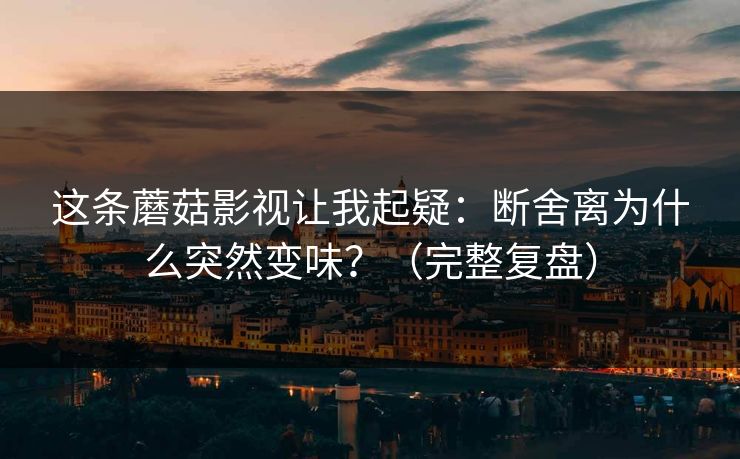 这条蘑菇影视让我起疑：断舍离为什么突然变味？（完整复盘）