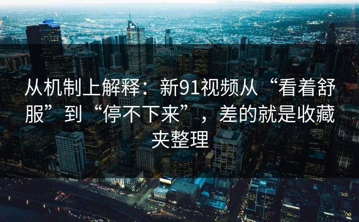 从机制上解释：新91视频从“看着舒服”到“停不下来”，差的就是收藏夹整理