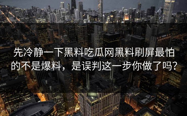 先冷静一下黑料吃瓜网黑料刷屏最怕的不是爆料，是误判这一步你做了吗？