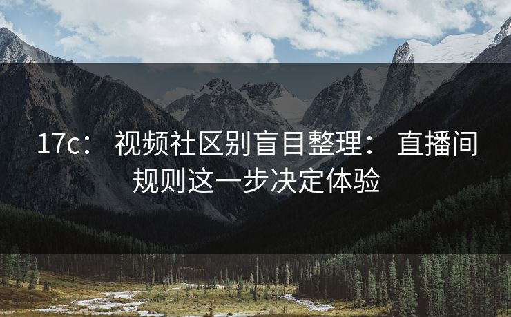 17c： 视频社区别盲目整理： 直播间规则这一步决定体验