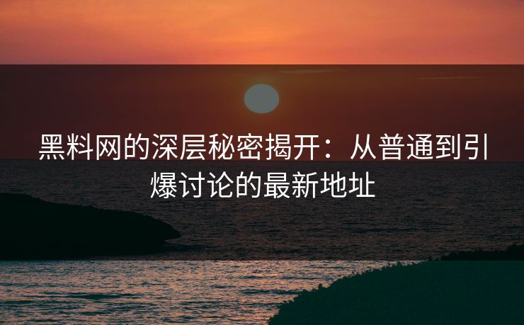 黑料网的深层秘密揭开：从普通到引爆讨论的最新地址