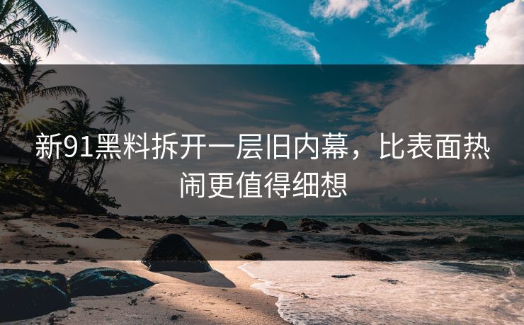 新91黑料拆开一层旧内幕,比表面热闹更值得细想 新91黑料拆开一层旧内幕,比表面热闹更值得细想