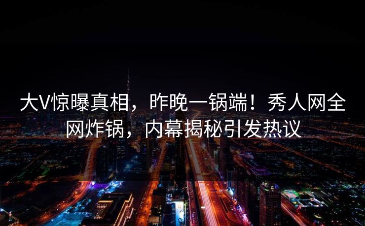 大V惊曝真相,昨晚一锅端!秀人网全网炸锅,内幕揭秘引发热议 大V惊曝真相,昨晚一锅端!秀人网全网炸锅,内幕揭秘引发热议