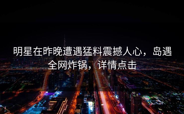 明星在昨晚遭遇猛料震撼人心,岛遇全网炸锅,详情点击 明星在昨晚遭遇猛料震撼人心,岛遇全网炸锅,详情点击