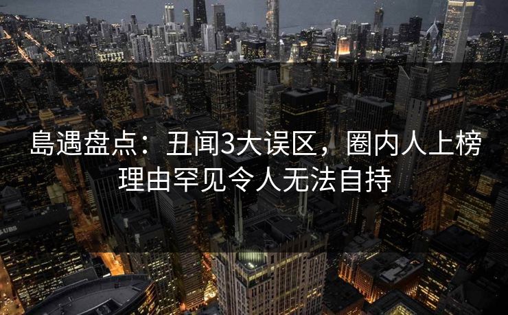 島遇盘点：丑闻3大误区，圈内人上榜理由罕见令人无法自持