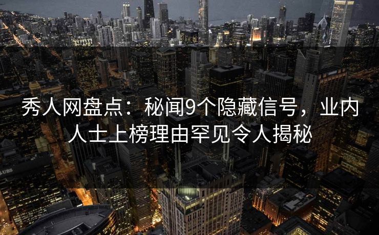 秀人网盘点：秘闻9个隐藏信号，业内人士上榜理由罕见令人揭秘