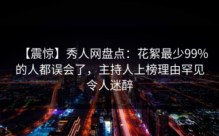 【震惊】秀人网盘点:花絮最少99%的人都误会了,主持人上榜理由罕见令人迷醉 【震惊】秀人网盘点:花絮最少99%的人都误会了,主持人上榜理由罕见令人迷醉