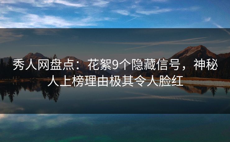 秀人网盘点：花絮9个隐藏信号，神秘人上榜理由极其令人脸红