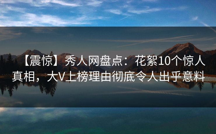 【震惊】秀人网盘点：花絮10个惊人真相，大V上榜理由彻底令人出乎意料