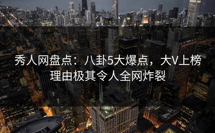秀人网盘点:八卦5大爆点,大V上榜理由极其令人全网炸裂 秀人网盘点:八卦5大爆点,大V上榜理由极其令人全网炸裂
