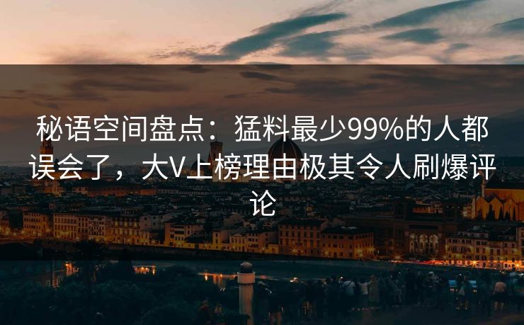 秘语空间盘点：猛料最少99%的人都误会了，大V上榜理由极其令人刷爆评论