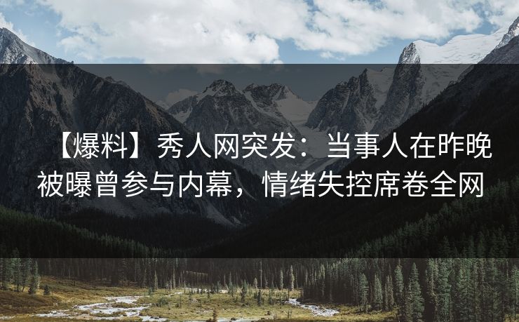 【爆料】秀人网突发:当事人在昨晚被曝曾参与内幕,情绪失控席卷全网 【爆料】秀人网突发:当事人在昨晚被曝曾参与内幕,情绪失控席卷全网