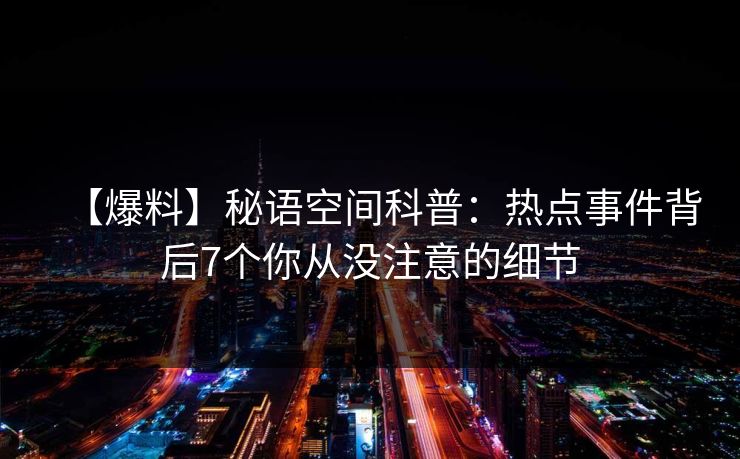【爆料】秘语空间科普：热点事件背后7个你从没注意的细节