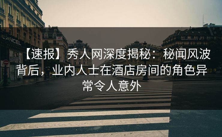 【速报】秀人网深度揭秘:秘闻风波背后,业内人士在酒店房间的角色异常令人意外 【速报】秀人网深度揭秘:秘闻风波背后,业内人士在酒店房间的角色异常令人意外
