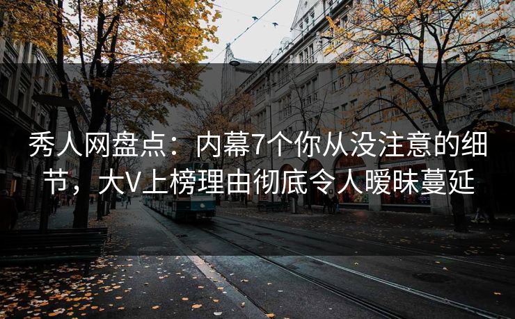 秀人网盘点:内幕7个你从没注意的细节,大V上榜理由彻底令人暧昧蔓延 秀人网盘点:内幕7个你从没注意的细节,大V上榜理由彻底令人暧昧蔓延