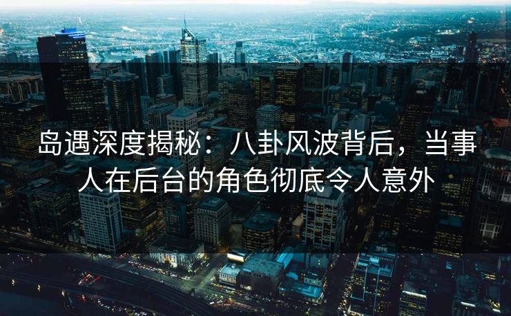 岛遇深度揭秘:八卦风波背后,当事人在后台的角色彻底令人意外 岛遇深度揭秘:八卦风波背后,当事人在后台的角色彻底令人意外