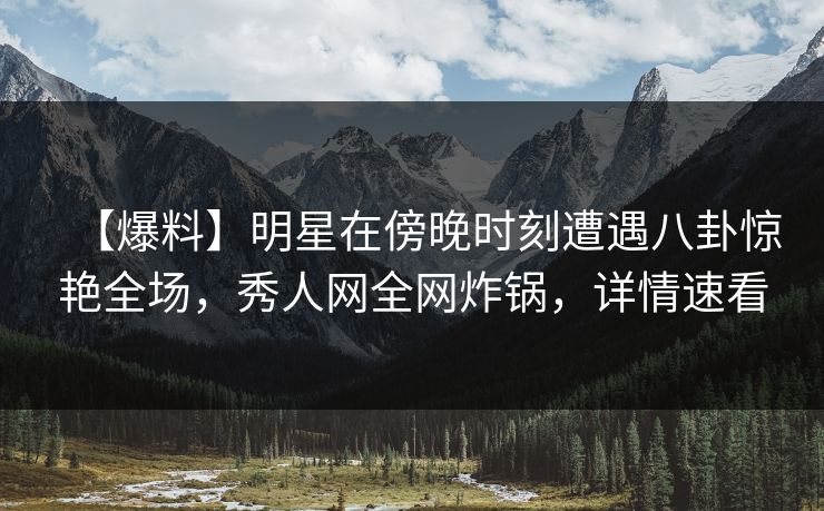 【爆料】明星在傍晚时刻遭遇八卦惊艳全场,秀人网全网炸锅,详情速看 【爆料】明星在傍晚时刻遭遇八卦惊艳全场,秀人网全网炸锅,详情速看