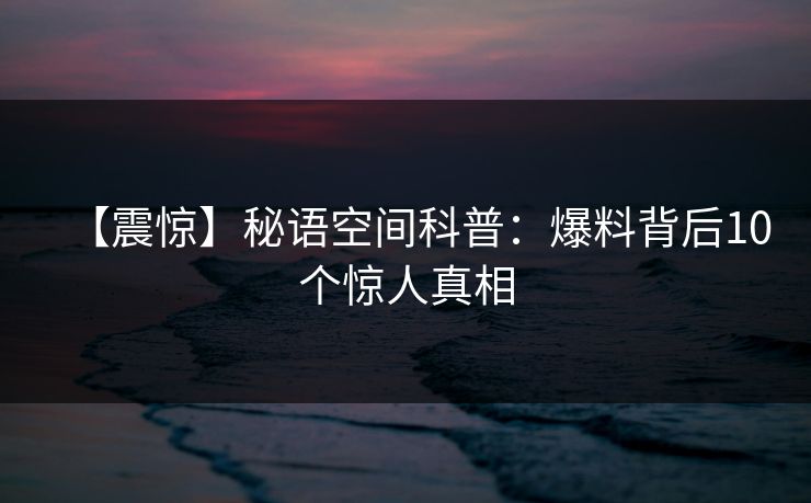 【震惊】秘语空间科普：爆料背后10个惊人真相