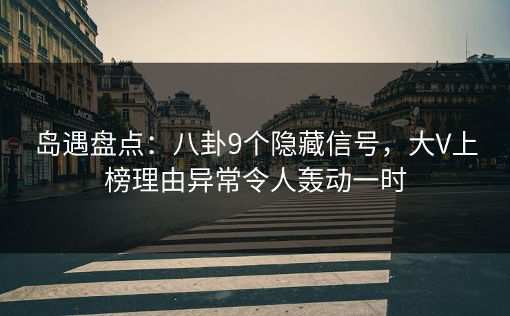 岛遇盘点：八卦9个隐藏信号，大V上榜理由异常令人轰动一时