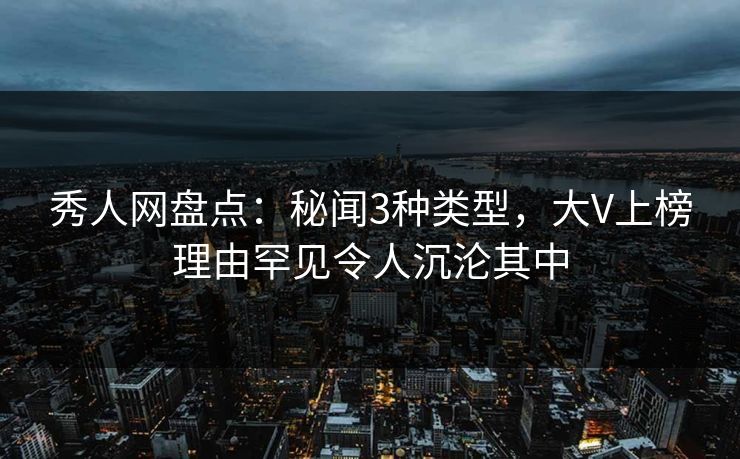 秀人网盘点：秘闻3种类型，大V上榜理由罕见令人沉沦其中