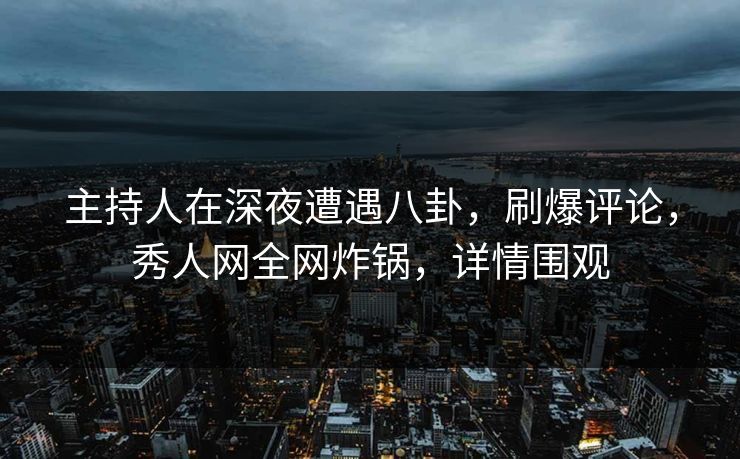 主持人在深夜遭遇八卦，刷爆评论，秀人网全网炸锅，详情围观