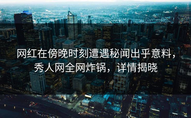 网红在傍晚时刻遭遇秘闻出乎意料，秀人网全网炸锅，详情揭晓