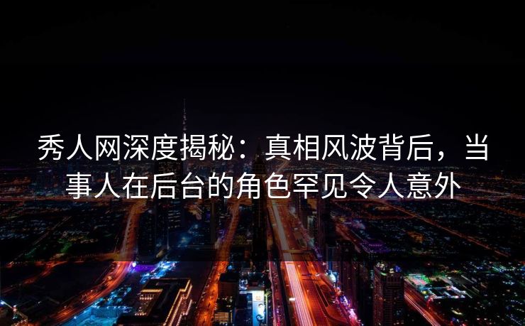 秀人网深度揭秘：真相风波背后，当事人在后台的角色罕见令人意外