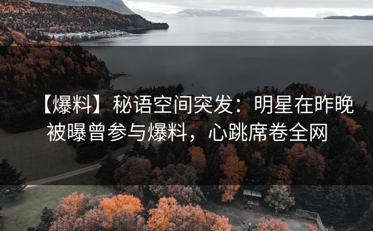 【爆料】秘语空间突发:明星在昨晚被曝曾参与爆料,心跳席卷全网 【爆料】秘语空间突发:明星在昨晚被曝曾参与爆料,心跳席卷全网