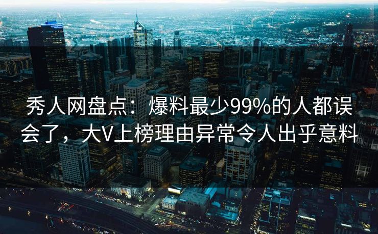 秀人网盘点：爆料最少99%的人都误会了，大V上榜理由异常令人出乎意料