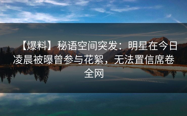 【爆料】秘语空间突发：明星在今日凌晨被曝曾参与花絮，无法置信席卷全网