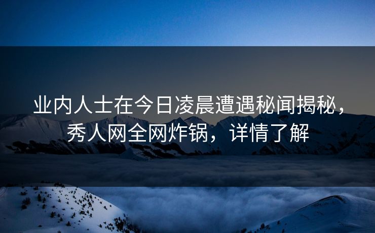 业内人士在今日凌晨遭遇秘闻揭秘,秀人网全网炸锅,详情了解 业内人士在今日凌晨遭遇秘闻揭秘,秀人网全网炸锅,详情了解