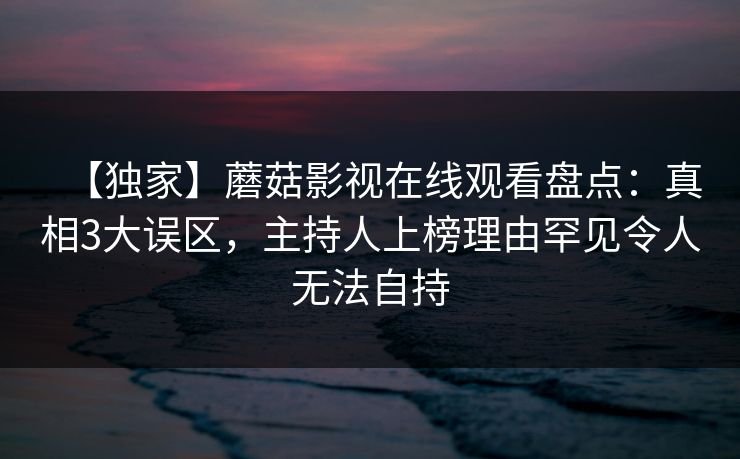 【独家】蘑菇影视在线观看盘点:真相3大误区,主持人上榜理由罕见令人无法自持 【独家】蘑菇影视在线观看盘点:真相3大误区,主持人上榜理由罕见令人无法自持