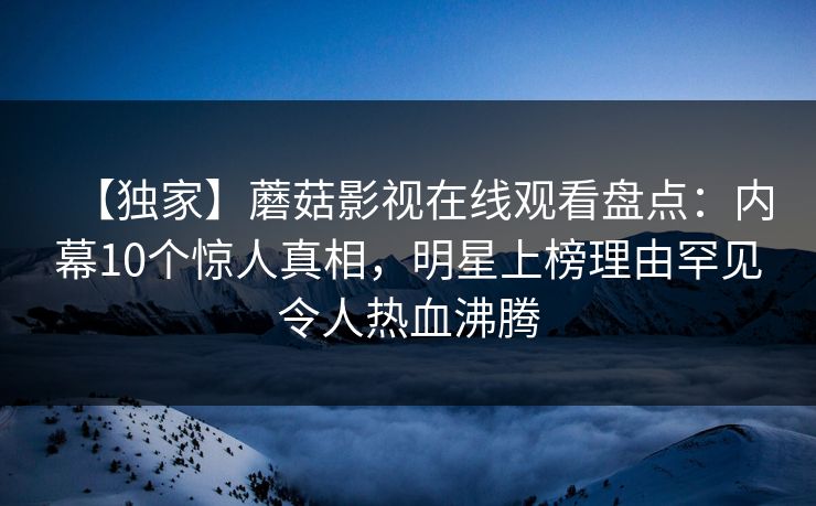 【独家】蘑菇影视在线观看盘点：内幕10个惊人真相，明星上榜理由罕见令人热血沸腾