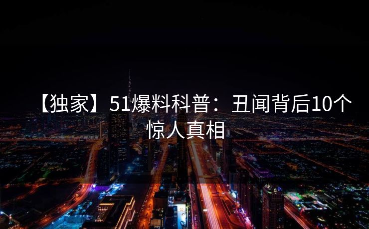 【独家】51爆料科普：丑闻背后10个惊人真相