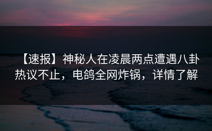 【速报】神秘人在凌晨两点遭遇八卦 热议不止,电鸽全网炸锅,详情了解 【速报】神秘人在凌晨两点遭遇八卦 热议不止,电鸽全网炸锅,详情了解